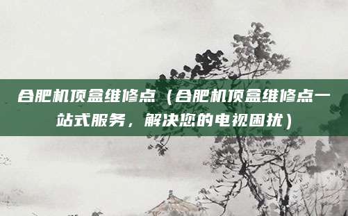 合肥机顶盒维修点(合肥机顶盒维修点一站式服务,解决您的电视困扰)
