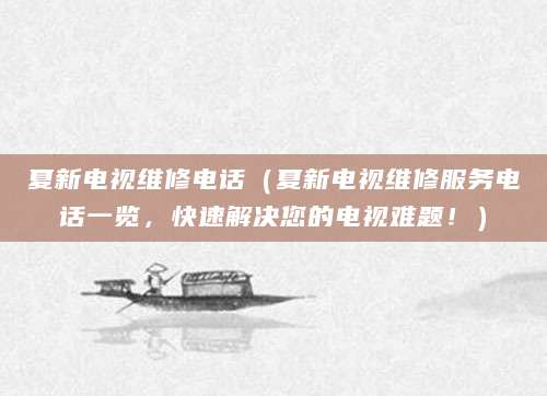 夏新电视维修电话（夏新电视维修服务电话一览，快速解决您的电视难题！）