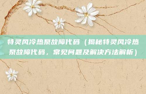 特灵风冷热泵故障代码（揭秘特灵风冷热泵故障代码，常见问题及解决方法解析）