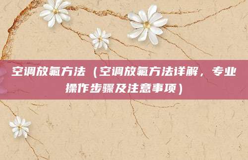 空调放氟方法（空调放氟方法详解，专业操作步骤及注意事项）