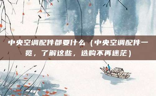 中央空调配件都要什么（中央空调配件一览，了解这些，选购不再迷茫）