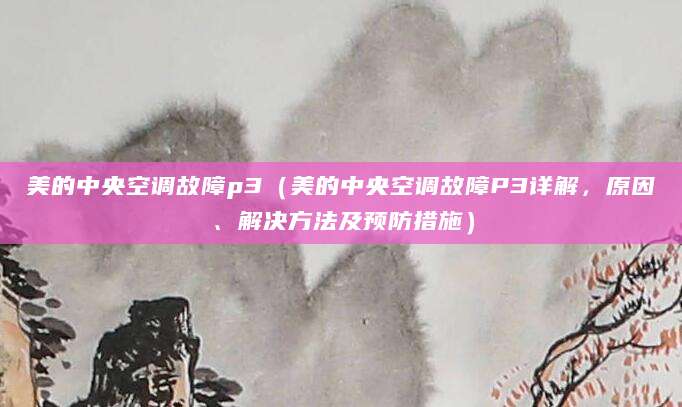 美的中央空调故障p3（美的中央空调故障P3详解，原因、解决方法及预防措施）