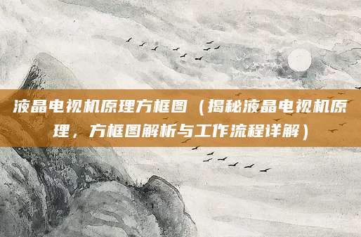 液晶电视机原理方框图（揭秘液晶电视机原理，方框图解析与工作流程详解）