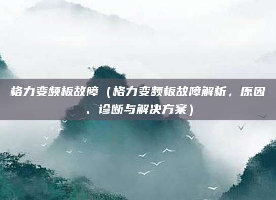 格力变频板故障(格力变频板故障解析,原因、诊断与解决方案)