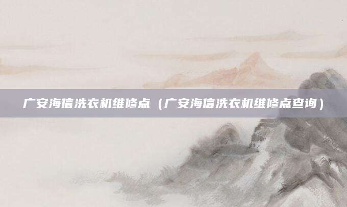 广安海信洗衣机维修点（广安海信洗衣机维修点查询）