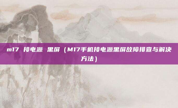 m17 接电源 黑屏（M17手机接电源黑屏故障排查与解决方法）