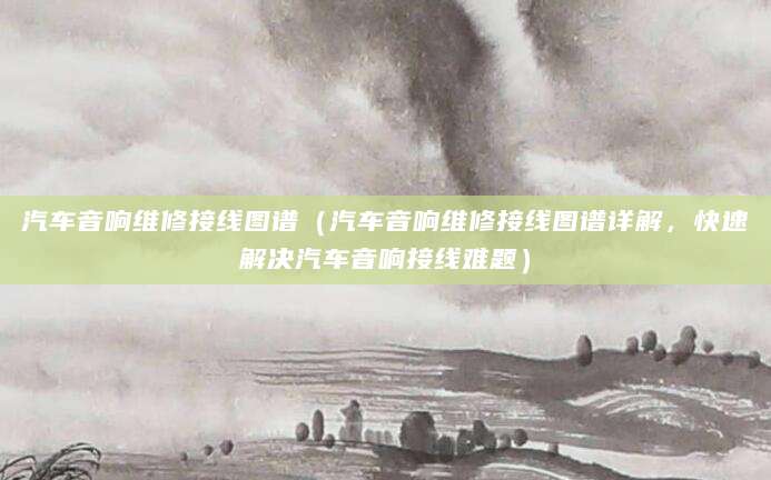 汽车音响维修接线图谱（汽车音响维修接线图谱详解，快速解决汽车音响接线难题）
