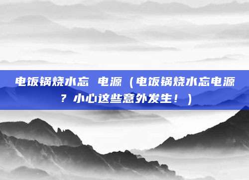 电饭锅烧水忘 电源（电饭锅烧水忘电源？小心这些意外发生！）