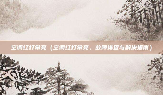 空调红灯常亮（空调红灯常亮，故障排查与解决指南）