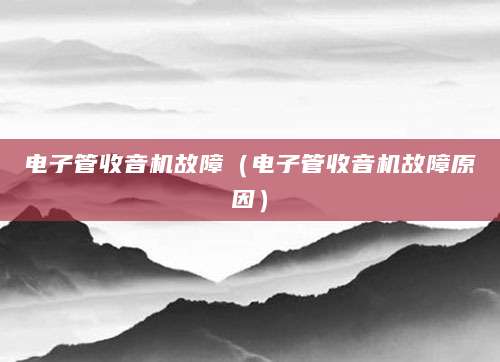 电子管收音机故障（电子管收音机故障原因）