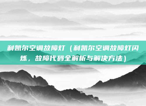 利凯尔空调故障灯(利凯尔空调故障灯闪烁,故障代码全解析与解决方法)