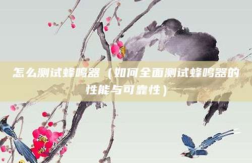 怎么测试蜂鸣器(如何全面测试蜂鸣器的性能与可靠性)