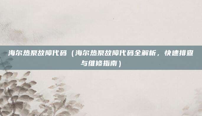海尔热泵故障代码(海尔热泵故障代码全解析,快速排查与维修指南)