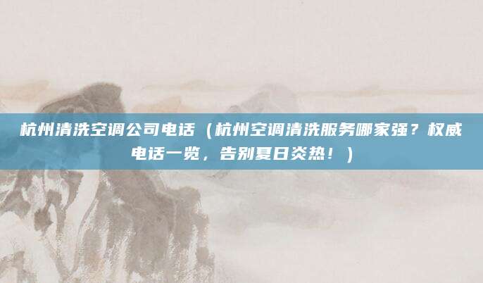 杭州清洗空调公司电话(杭州空调清洗服务哪家强?权威电话一览,告别夏日炎热!)