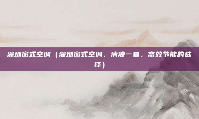 深圳窗式空调（深圳窗式空调，清凉一夏，高效节能的选择）