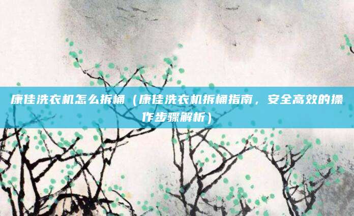 康佳洗衣机怎么拆桶(康佳洗衣机拆桶指南,安全高效的操作步骤解析)