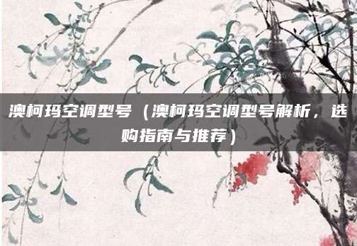 澳柯玛空调型号(澳柯玛空调型号解析,选购指南与推荐)