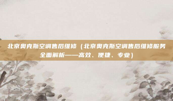 北京奥克斯空调售后维修(北京奥克斯空调售后维修服务全面解析——高效、便捷、专业)