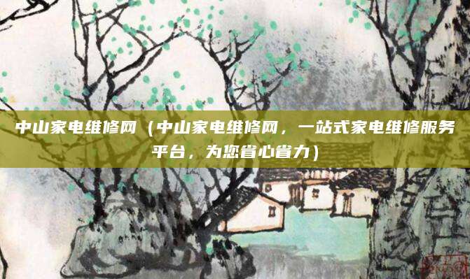 中山家电维修网(中山家电维修网,一站式家电维修服务平台,为您省心省力)