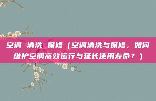 空调 清洗 保修(空调清洗与保修,如何维护空调高效运行与延长使用寿命?)