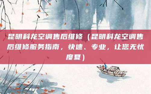 昆明科龙空调售后维修（昆明科龙空调售后维修服务指南，快速、专业，让您无忧度夏）