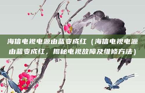 海信电视电源由蓝变成红（海信电视电源由蓝变成红，揭秘电视故障及维修方法）