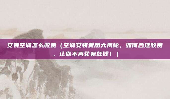 安装空调怎么收费（空调安装费用大揭秘，如何合理收费，让你不再花冤枉钱！）