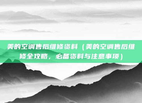 美的空调售后维修资料（美的空调售后维修全攻略，必备资料与注意事项）