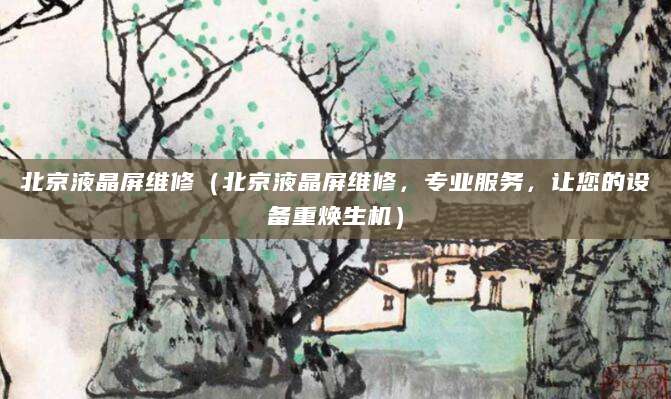 北京液晶屏维修（北京液晶屏维修，专业服务，让您的设备重焕生机）