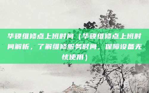 华硕维修点上班时间（华硕维修点上班时间解析，了解维修服务时间，保障设备无忧使用）