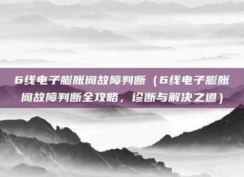 6线电子膨胀阀故障判断（6线电子膨胀阀故障判断全攻略，诊断与解决之道）