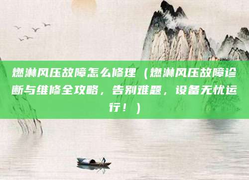 燃淋风压故障怎么修理(燃淋风压故障诊断与维修全攻略,告别难题,设备无忧运行!)