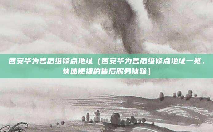 西安华为售后维修点地址（西安华为售后维修点地址一览，快速便捷的售后服务体验）