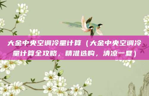 大金中央空调冷量计算（大金中央空调冷量计算全攻略，精准选购，清凉一夏）