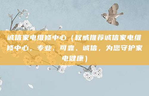 诚信家电维修中心(权威推荐诚信家电维修中心,专业、可靠、诚信,为您守护家电健康)