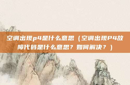 空调出现p4是什么意思（空调出现P4故障代码是什么意思？如何解决？）