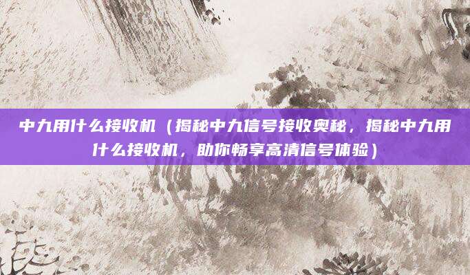 中九用什么接收机（揭秘中九信号接收奥秘，揭秘中九用什么接收机，助你畅享高清信号体验）