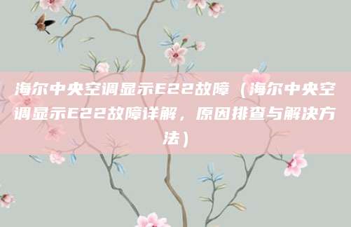 海尔中央空调显示E22故障(海尔中央空调显示E22故障详解,原因排查与解决方法)