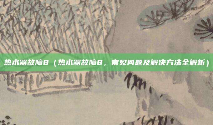 热水器故障8(热水器故障8,常见问题及解决方法全解析)