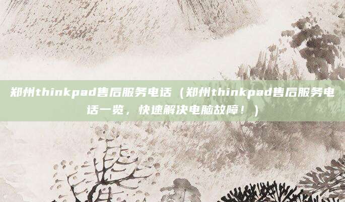 郑州thinkpad售后服务电话(郑州thinkpad售后服务电话一览,快速解决电脑故障!)