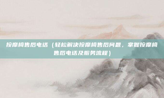 按摩椅售后电话(轻松解决按摩椅售后问题,掌握按摩椅售后电话及服务流程)