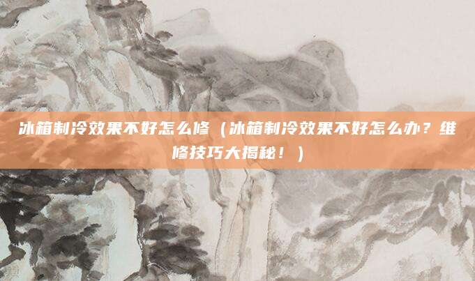 冰箱制冷效果不好怎么修(冰箱制冷效果不好怎么办?维修技巧大揭秘!)