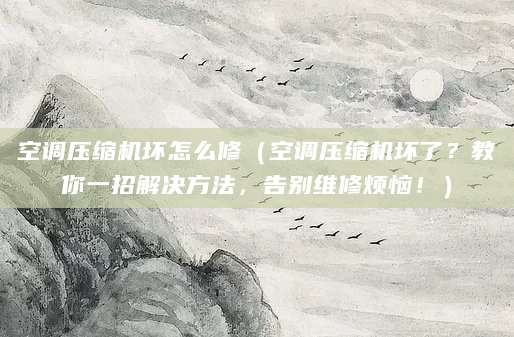 空调压缩机坏怎么修（空调压缩机坏了？教你一招解决方法，告别维修烦恼！）