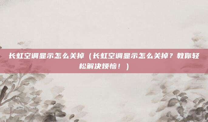 长虹空调显示怎么关掉(长虹空调显示怎么关掉?教你轻松解决烦恼!)