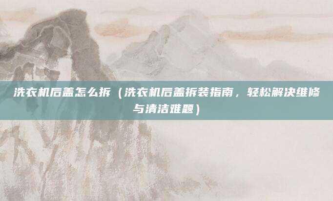 洗衣机后盖怎么拆（洗衣机后盖拆装指南，轻松解决维修与清洁难题）