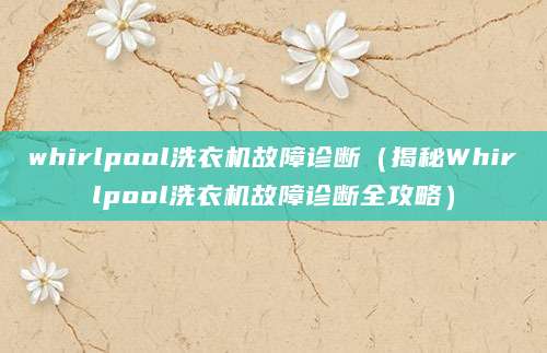 whirlpool洗衣机故障诊断（揭秘Whirlpool洗衣机故障诊断全攻略）