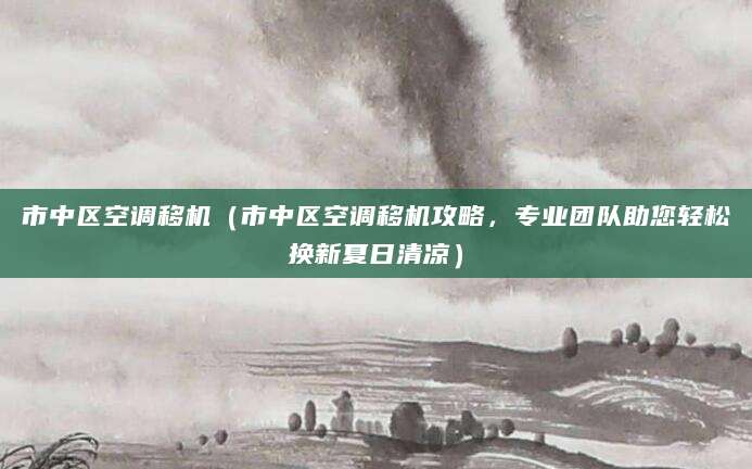 市中区空调移机（市中区空调移机攻略，专业团队助您轻松换新夏日清凉）