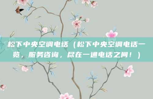 松下中央空调电话（松下中央空调电话一览，服务咨询，尽在一通电话之间！）