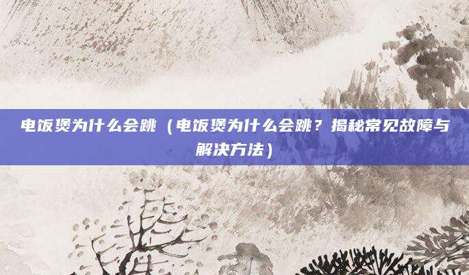 电饭煲为什么会跳（电饭煲为什么会跳？揭秘常见故障与解决方法）