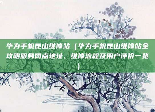 华为手机昆山维修站(华为手机昆山维修站全攻略服务网点地址、维修流程及用户评价一览)